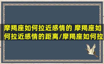 摩羯座如何拉近感情的 摩羯座如何拉近感情的距离/摩羯座如何拉近感情的 摩羯座如何拉近感情的距离-我的网站